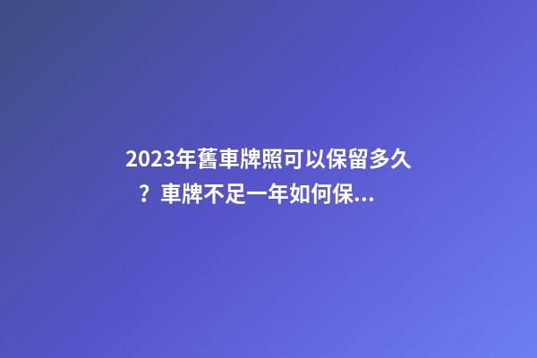 2023年舊車牌照可以保留多久？車牌不足一年如何保留